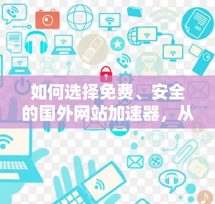 如何选择免费、安全的国外网站加速器，从功能到优化
