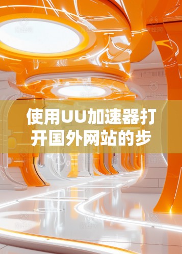 使用UU加速器打开国外网站的步骤如下 使用UU加速器打开国外网站的步骤如下