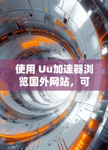 使用 Uu加速器浏览国外网站，可以有效提升Your browser的性能和速度，减少弹窗广告和延迟。以下是具体的步骤和注意事项