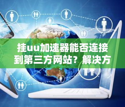 挂uu加速器能否连接到第三方网站？解决方案指南