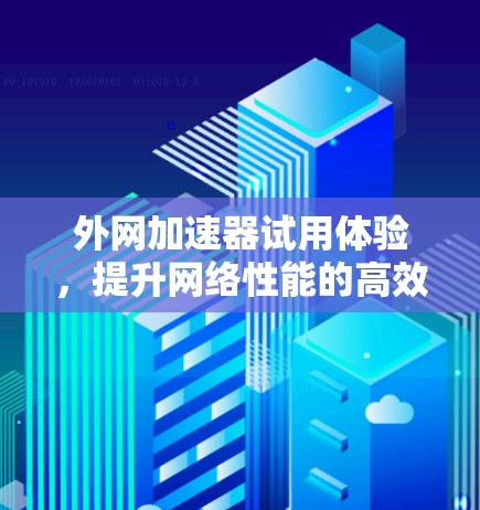 外网加速器试用体验，提升网络性能的高效工具