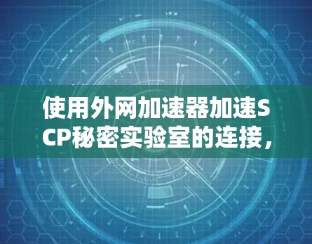 使用外网加速器加速SCP秘密实验室的连接，可以按照以下步骤进行