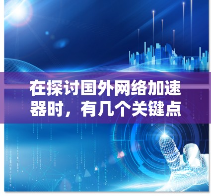 在探讨国外网络加速器时，有几个关键点值得考虑