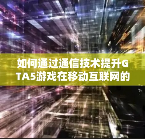 如何通过通信技术提升GTA5游戏在移动互联网的性能