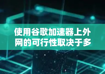 使用谷歌加速器上外网的可行性取决于多个因素，包括设备和目标网站的网络配置、加速器的权限、服务器资源、加速协议支持以及网络连接的稳定性和安全性。以下是逐步的建议