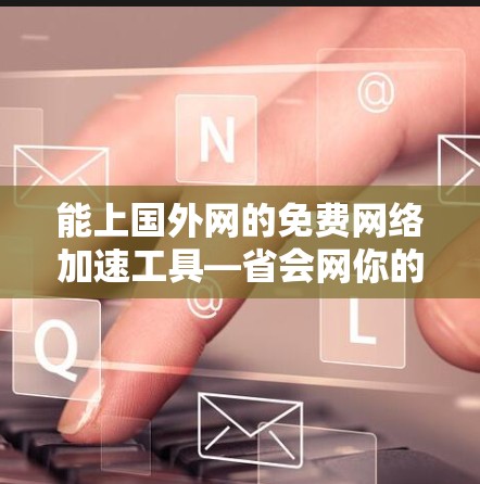 能上国外网的免费网络加速工具—省会网你的得力助手