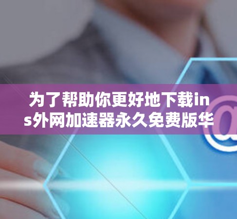 为了帮助你更好地下载ins外网加速器永久免费版华为，以下是详细的步骤和注意事项