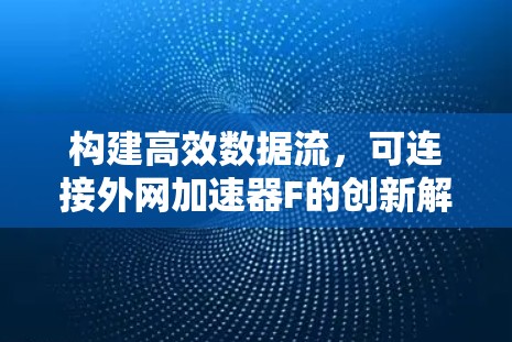 构建高效数据流,可连接外网加速器F的创新解决方案 构建高效数据流,可连接外网加速器F的创新解决方案