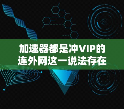 加速器都是冲VIP的连外网这一说法存在一定的误解。以下是对此的分析和总结