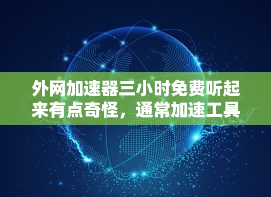 外网加速器三小时免费听起来有点奇怪，通常加速工具需要一定的费用或时间限制。如果你遇到了网络慢的问题，可以尝试以下方法来解决