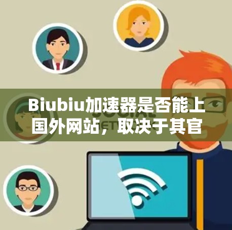 Biubiu加速器是否能上国外网站，取决于其官方信息。以下是对Biubiu加速器的详细分析
