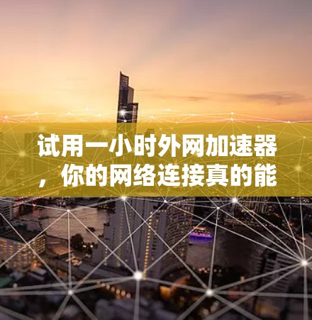 试用一小时外网加速器，你的网络连接真的能提升吗？