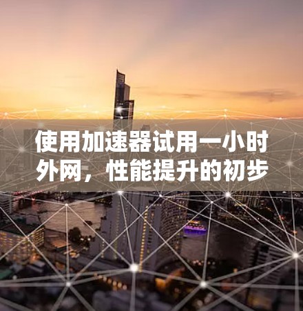 使用加速器试用一小时外网，性能提升的初步验证