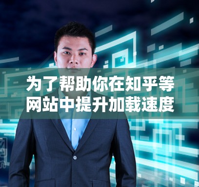 为了帮助你在知乎等网站中提升加载速度，推荐几个适合的海外网站CDN加速器，以下是几个推荐的选项，每个推荐了几个加速器，并且加了考虑因素