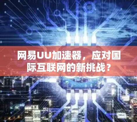 网易UU加速器，应对国际互联网的新挑战？