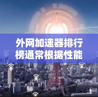 外网加速器排行榜通常根据性能、稳定性、安全性和优化程度来排名，以下是一些常见的工具和排名情况。请注意，加速器的排名可能因平台和工具的更新而变化，具体建议请参考官方信息