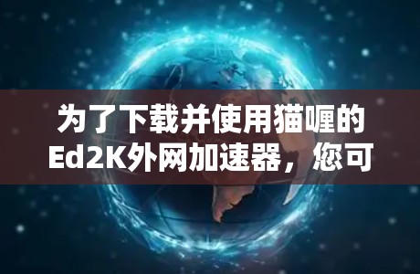 为了下载并使用猫喱的Ed2K外网加速器，您可以按照以下步骤进行操作