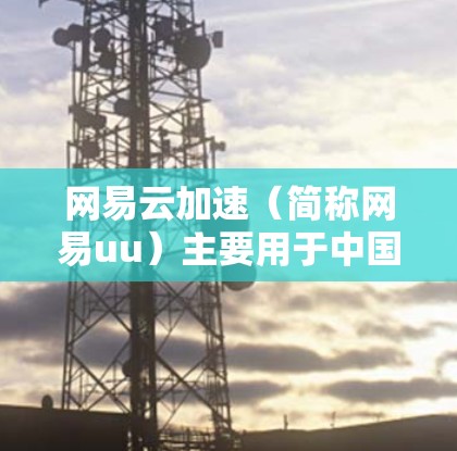 网易云加速（简称网易uu）主要用于中国用户加速网站，主要针对的是中国用户使用中国的网络服务。以下是对使用网易云加速的一些关键点