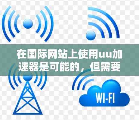 在国际网站上使用uu加速器是可能的，但需要考虑以下几点