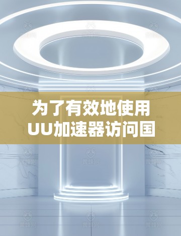 为了有效地使用UU加速器访问国外网站，您可以按照以下步骤进行操作