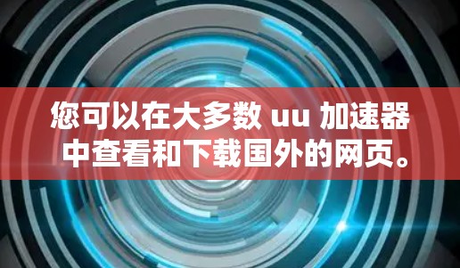 您可以在大多数 uu 加速器 中查看和下载国外的网页。如您有特别的使用需求，建议您参考以下步骤