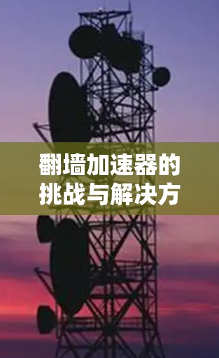 翻墙加速器的挑战与解决方案