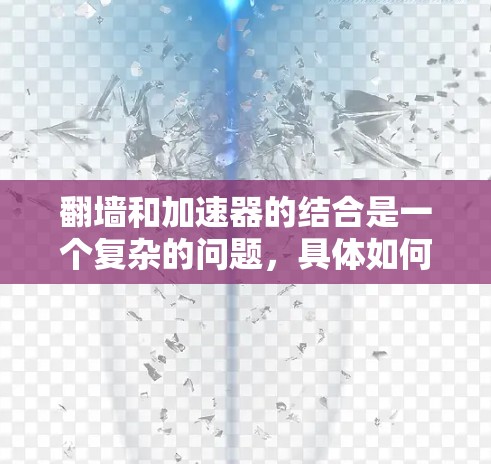 翻墙和加速器的结合是一个复杂的问题，具体如何实现取决于使用的技术、工具以及网络环境。以下是一些可能的解决方案，供您参考