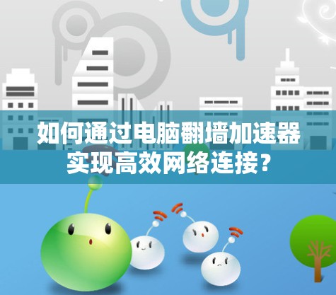 如何通过电脑翻墙加速器实现高效网络连接？