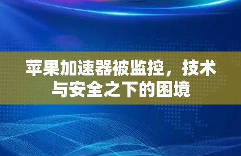 苹果加速器被监控，技术与安全之下的困境