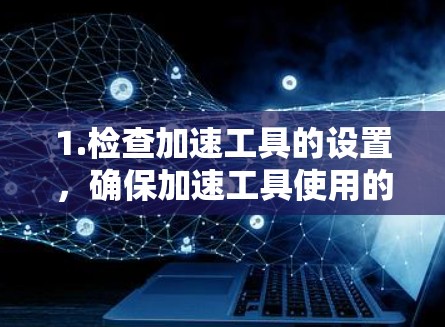 1.检查加速工具的设置，确保加速工具使用的是安全的网络连接，比如使用HTTPS协议