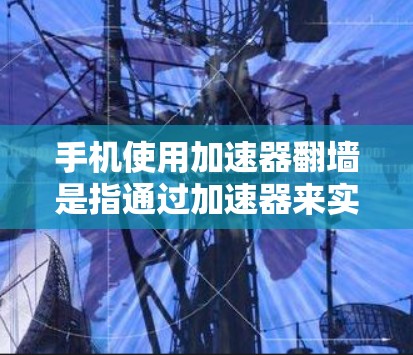 手机使用加速器翻墙是指通过加速器来实现设备与外部网络之间的数据传输。以下是一些常用的加速器及其功能，帮助用户实现翻墙