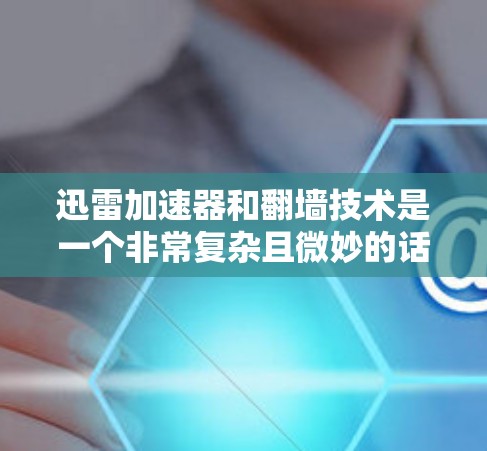 迅雷加速器和翻墙技术是一个非常复杂且微妙的话题，涉及到技术、安全性和用户体验等多个方面。以下是一些关键点和考虑因素，帮助你更好地理解这个问题