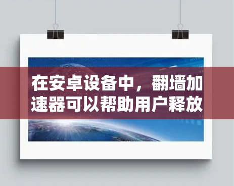 在安卓设备中，翻墙加速器可以帮助用户释放存储空间，提升应用性能。以下是一些适合安卓设备的翻墙加速器推荐