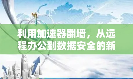 利用加速器翻墙,从远程办公到数据安全的新途径 利用加速器翻墙,从远程办公到数据安全的新途径