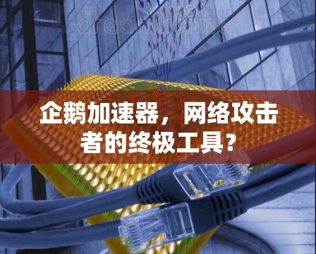 企鹅加速器,网络攻击者的终极工具? 企鹅加速器,网络攻击者的终极工具?