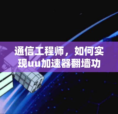 通信工程师，如何实现uu加速器翻墙功能？技术解析与解决方案