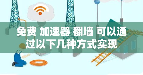 免费 加速器 翻墙 可以通过以下几种方式实现