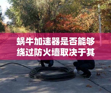 蜗牛加速器是否能够绕过防火墙取决于其配置和防火墙的设置。以下是一些关键点需要考虑