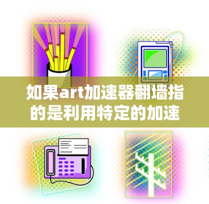 如果art加速器翻墙指的是利用特定的加速器工具或者技术来访问内部服务器或资源，那么以下是一些可能的解释和建议