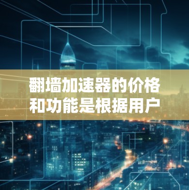 翻墙加速器的价格和功能是根据用户的使用需求和网络条件来定价的。以下是一些常见的翻墙加速器类型及其特点