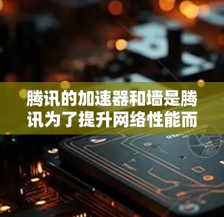 腾讯的加速器和墙是腾讯为了提升网络性能而开发的工具，各有其不同的功能和使用方式。以下是详细的解释