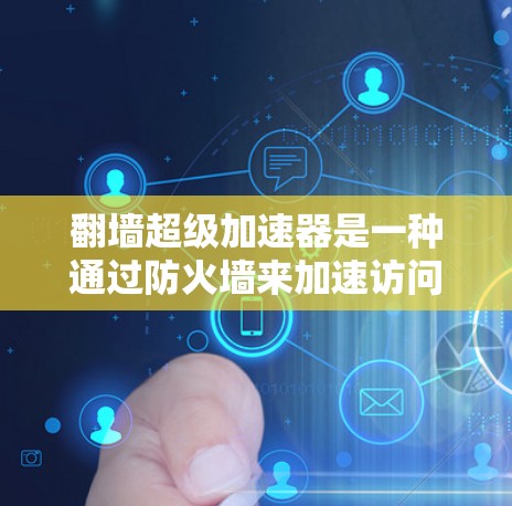 翻墙超级加速器是一种通过防火墙来加速访问互联网的软件工具，旨在提高访问速度和效率。以下是对该工具的详细总结