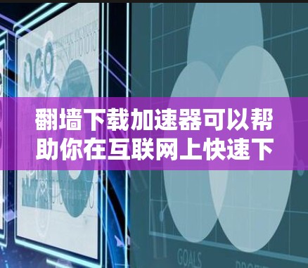 翻墙下载加速器可以帮助你在互联网上快速下载和访问资料，但需要注意以下几点