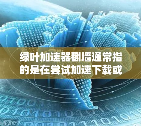 绿叶加速器翻墙通常指的是在尝试加速下载或加载资源时，无法通过翻墙连接到另一个服务器或资源来源。以下是一些可能的解决方案和步骤，帮助您解决翻墙问题