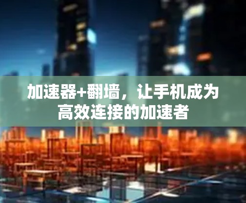 加速器+翻墙，让手机成为高效连接的加速者
