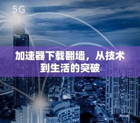 加速器下载翻墙，从技术到生活的突破