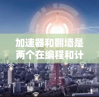加速器和翻墙是两个在编程和计算领域中具有重要意义的术语，但它们在概念和实现上有不同的侧重点。以下是对这两个概念的详细分析