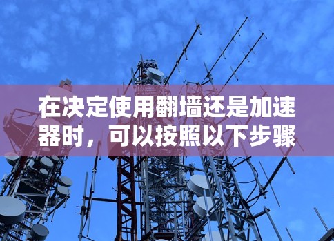 在决定使用翻墙还是加速器时，可以按照以下步骤进行比较和选择
