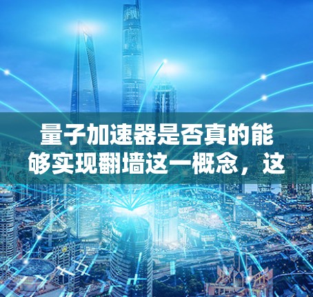 量子加速器是否真的能够实现翻墙这一概念，这是一个尚未被广泛研究或确认的领域。以下是对该问题的逐步分析和解释