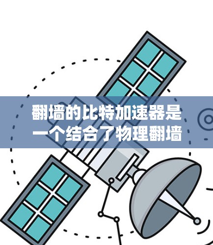翻墙的比特加速器是一个结合了物理翻墙技术和网络加速技术的解决方案，旨在通过绕过物理服务器或路由器，利用网络加速工具来提高数据传输速度。以下是对该解决方案的详细分析